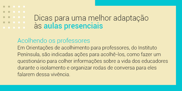 Imagem com a frase Dicas para uma melhor adaptação às aulas presenciais. Acolhendo professores: Em Orientações de acolhimento para professores, do Instituto Península, são indicadas ações para acolhê-los, como fazer um questionário para colher informações sobre a vida dos educadores durante o isolamento e organizar rodas de conversa para eles falarem desta vivência.
