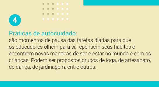 Imagem com a frase 4 Práticas de autocuidado: são momentos de pausa das tarefas diárias para que os educadores olhem para si, repensem seus hábitos e encontrem novas maneiras de ser e estar no mundo e com as crianças. Podem ser propostos grupos de ioga, de artesanato, de dança, de jardinagem, entre outros.
