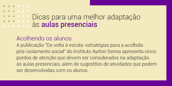 Imagem com a frase Dicas para uma melhor adaptação às aulas presenciais. Acolhendo alunos. A publicação “De volta à escola: estratégias para a acolhida pós-isolamento social”, do Instituto Ayrton Senna apresenta cinco pontos de atenção que devem ser considerados na adaptação às aulas presenciais, além de sugestões de atividades que podem ser desenvolvidas com os alunos.