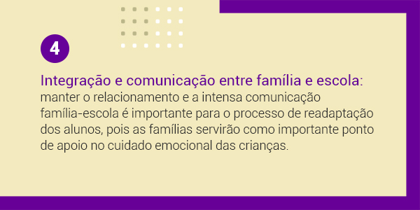 Imagem com a frase 4 Integração e comunicação entre família e escola: manter o relacionamento e a intensa comunicação família-escola é importante para o processo de readaptação dos alunos, pois as famílias servirão importante ponto de apoio no cuidado emocional das crianças.