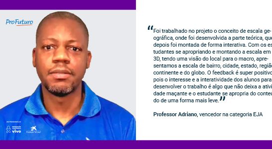 “Foi trabalhado no projeto o conceito de escala geográfica, onde foi desenvolvida a parte teórica, que depois foi montada de forma interativa. Com os estudantes se apropriando e montando a escala em 3D, tendo uma visão do local para o macro, apresentamos a escala de bairro, cidade, estado, região, continente e do globo. O feedback é super positivo, pois o interesse e a interatividade dos alunos para desenvolver o trabalho é algo que não deixa a atividade maçante e o estudante se apropria do conteúdo de uma forma mais leve” Professor Adriano, vencedor na categoria EJA